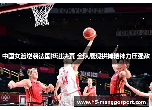 中国女篮逆袭法国挺进决赛 全队展现拼搏精神力压强敌