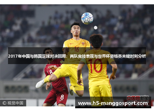 2017年中国与韩国足球对决回顾：两队竞技表现与世界杯资格赛关键时刻分析