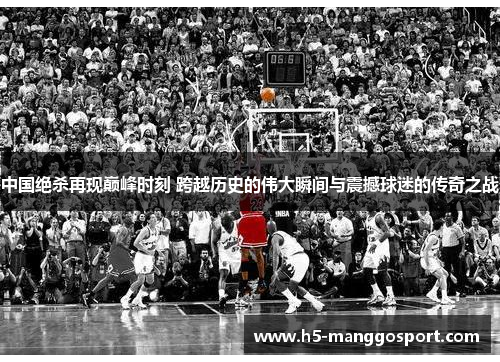 中国绝杀再现巅峰时刻 跨越历史的伟大瞬间与震撼球迷的传奇之战