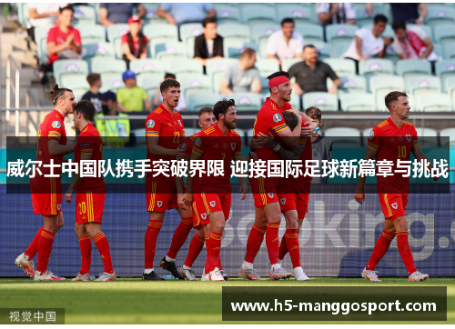 威尔士中国队携手突破界限 迎接国际足球新篇章与挑战